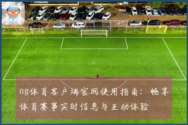 ng体育客户端官网使用指南：畅享体育赛事实时信息与互动体验