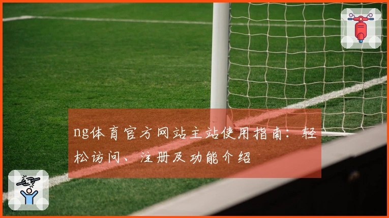 ng体育官方网站主站使用指南：轻松访问、注册及功能介绍