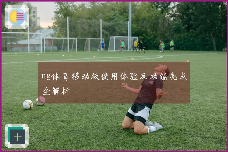 ng体育移动版使用体验及功能亮点全解析