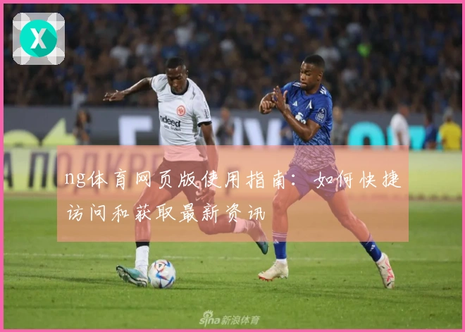 ng体育网页版使用指南：如何快捷访问和获取最新资讯