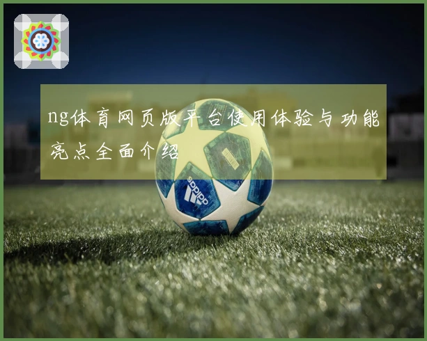 ng体育网页版平台使用体验与功能亮点全面介绍