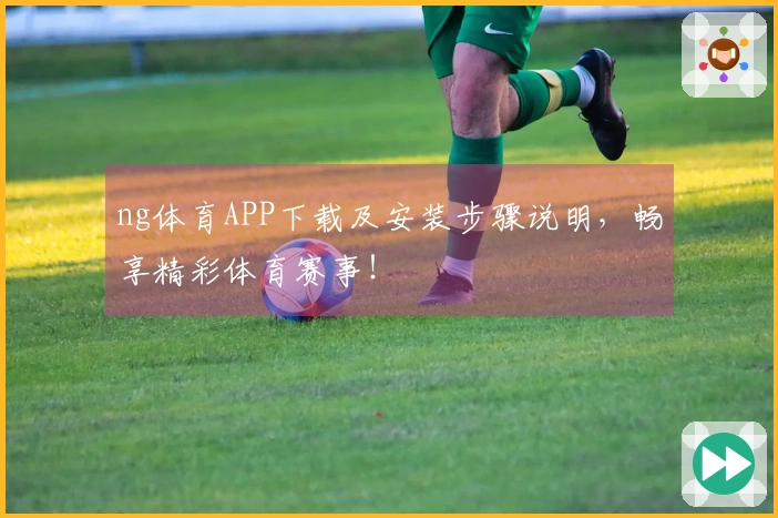 ng体育APP下载及安装步骤说明，畅享精彩体育赛事！