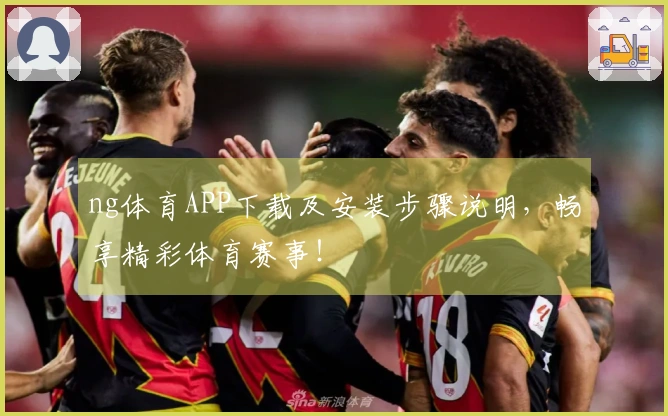 ng体育APP下载及安装步骤说明，畅享精彩体育赛事！