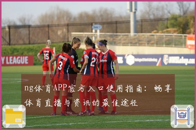 ng体育APP官方入口使用指南：畅享体育直播与资讯的最佳途径