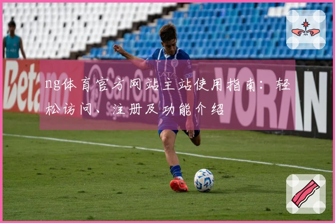 ng体育官方网站主站使用指南：轻松访问、注册及功能介绍