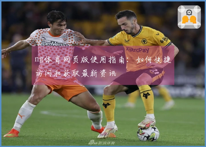 ng体育网页版使用指南：如何快捷访问和获取最新资讯