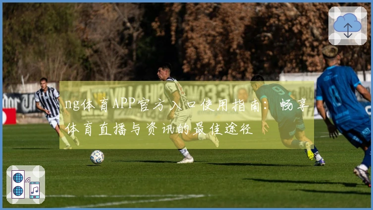 ng体育APP官方入口使用指南：畅享体育直播与资讯的最佳途径